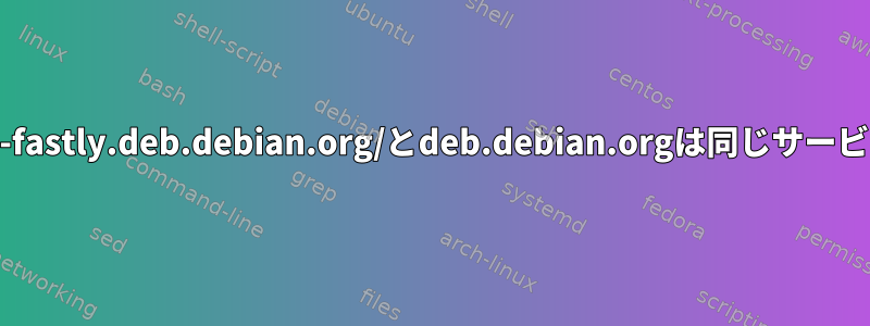 http://cdn-fastly.deb.debian.org/とdeb.debian.orgは同じサービスですか？