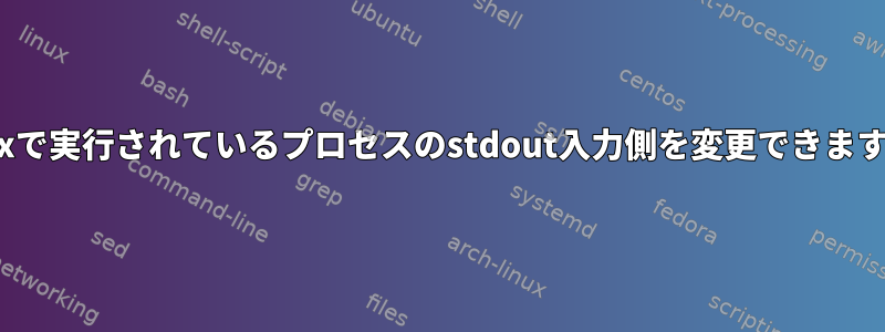 Linuxで実行されているプロセスのstdout入力側を変更できますか？