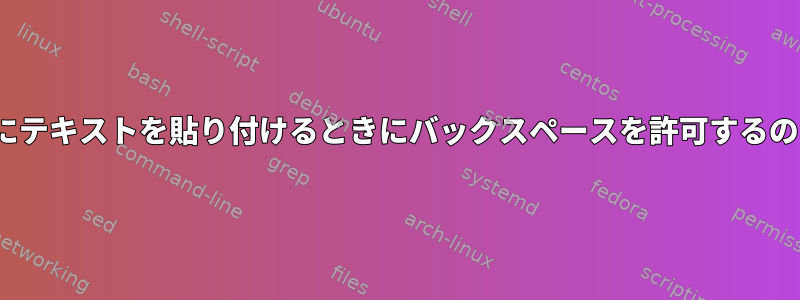 Linuxでシェルにテキストを貼り付けるときにバックスペースを許可するのはなぜですか？