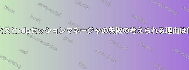 xrdpサービスとrdpセッションマネージャの失敗の考えられる理由は何ですか？