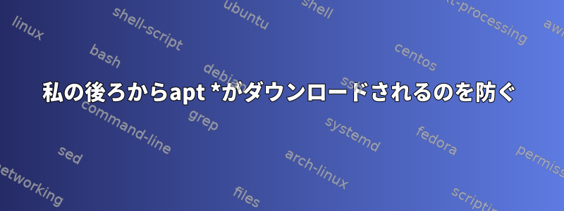 私の後ろからapt *がダウンロードされるのを防ぐ