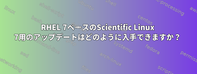 RHEL 7ベースのScientific Linux 7用のアップデートはどのように入手できますか？