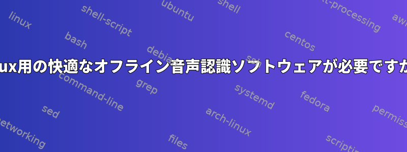 Linux用の快適なオフライン音声認識ソフトウェアが必要ですか？