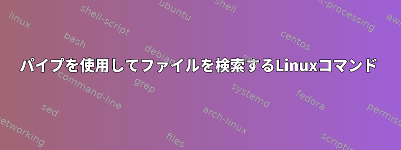 パイプを使用してファイルを検索するLinuxコマンド