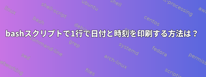 bashスクリプトで1行で日付と時刻を印刷する方法は？