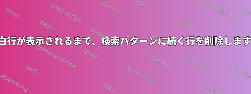 空白行が表示されるまで、検索パターンに続く行を削除します。