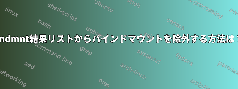 findmnt結果リストからバインドマウントを除外する方法は？