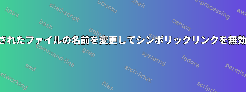 元のリンクされたファイルの名前を変更してシンボリックリンクを無効にします。