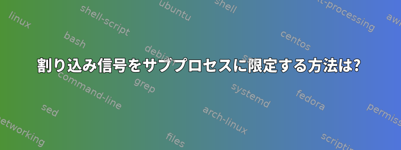 割り込み信号をサブプロセスに限定する方法は?