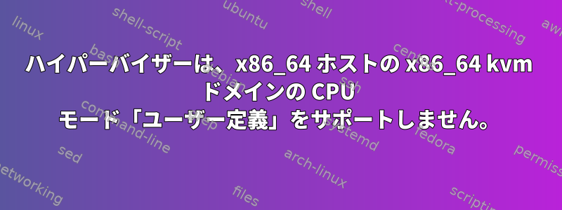 ハイパーバイザーは、x86_64 ホストの x86_64 kvm ドメインの CPU モード「ユーザー定義」をサポートしません。