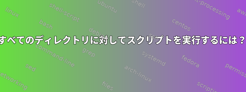 すべてのディレクトリに対してスクリプトを実行するには？