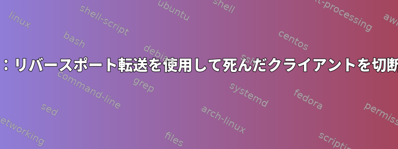 sshd：リバースポート転送を使用して死んだクライアントを切断する