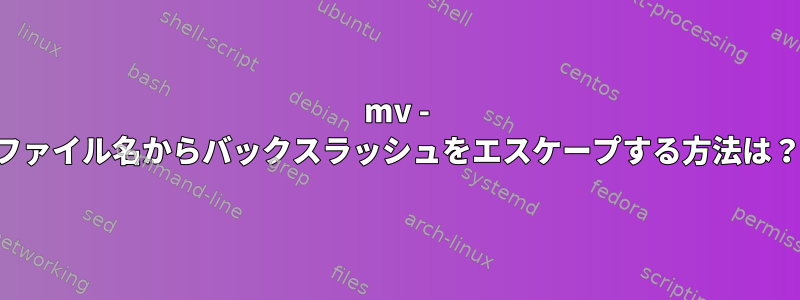 mv - ファイル名からバックスラッシュをエスケープする方法は？