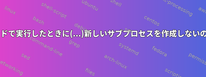 バックグラウンドで実行したときに(...)新しいサブプロセスを作成しないのはなぜですか?