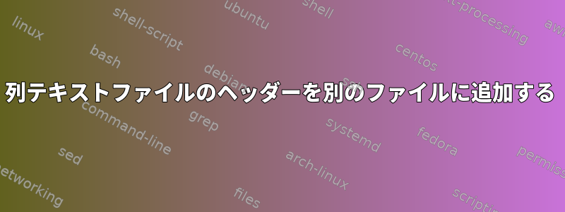 列テキストファイルのヘッダーを別のファイルに追加する