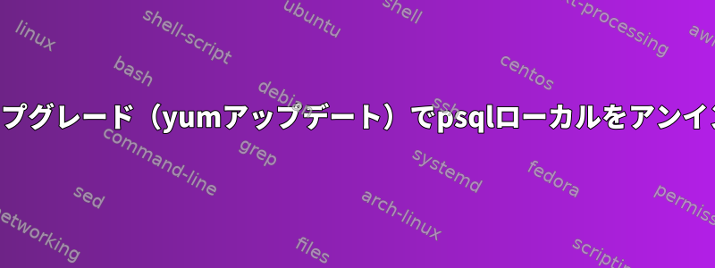 サーバーのアップグレード（yumアップデート）でpsqlローカルをアンインストールする