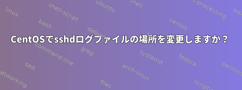 CentOSでsshdログファイルの場所を変更しますか？