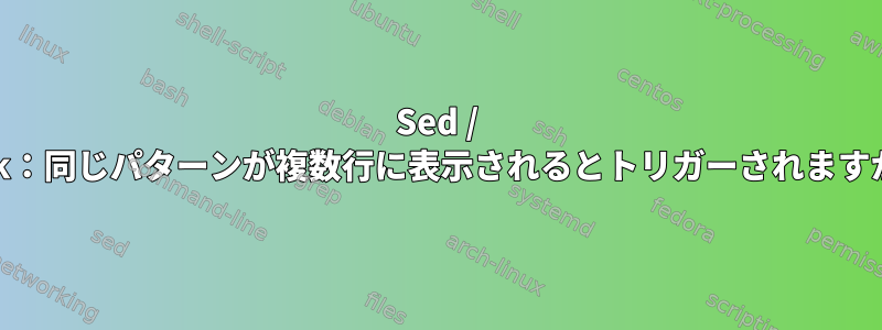 Sed / Awk：同じパターンが複数行に表示されるとトリガーされますか？