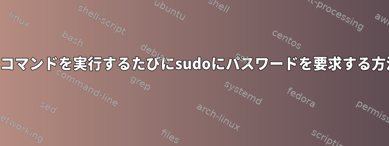 特定のコマンドを実行するたびにsudoにパスワードを要求する方法は？