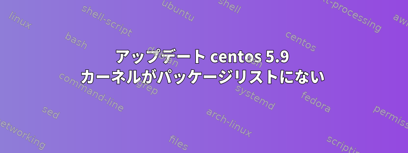 アップデート centos 5.9 カーネルがパッケージリストにない