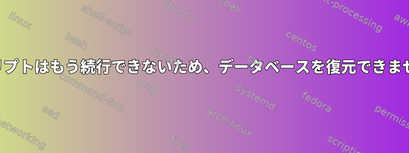 スクリプトはもう続行できないため、データベースを復元できません。