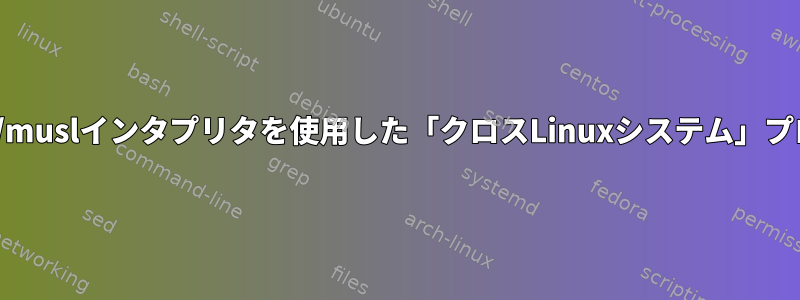 さまざまなlibc/muslインタプリタを使用した「クロスLinuxシステム」プログラムの構築