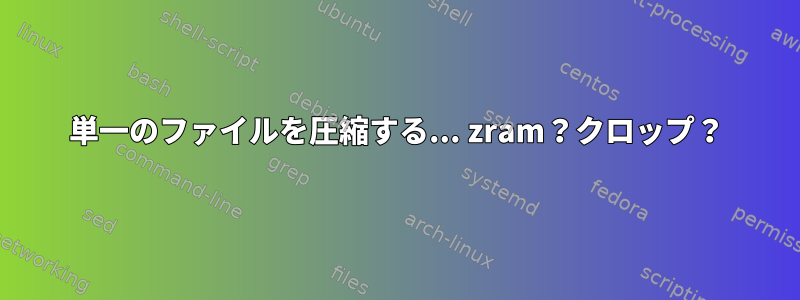 単一のファイルを圧縮する... zram？クロップ？