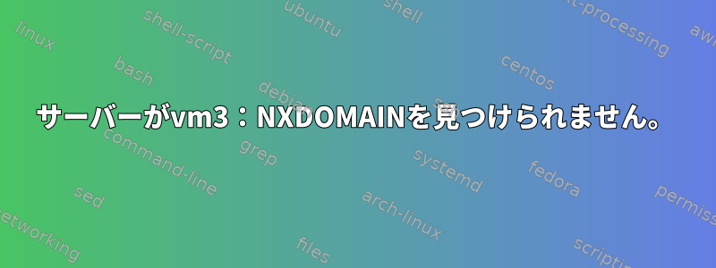 サーバーがvm3：NXDOMAINを見つけられません。