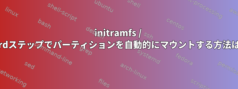 initramfs / inirdステップでパーティションを自動的にマウントする方法は？