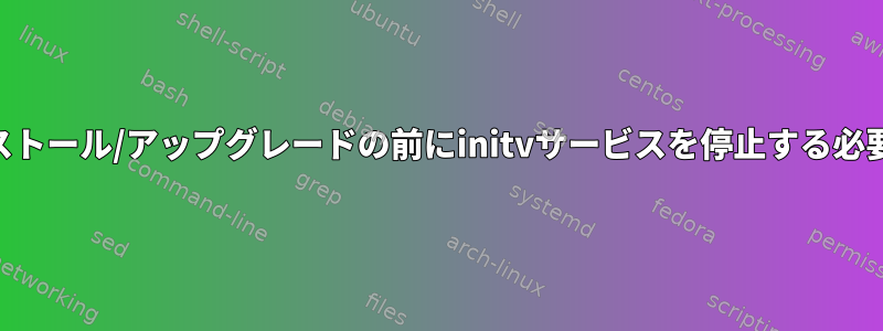 rpmのアンインストール/アップグレードの前にinitvサービスを停止する必要がありますか？
