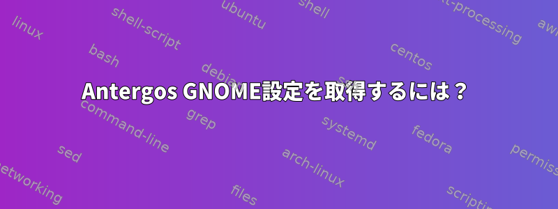 Antergos GNOME設定を取得するには？