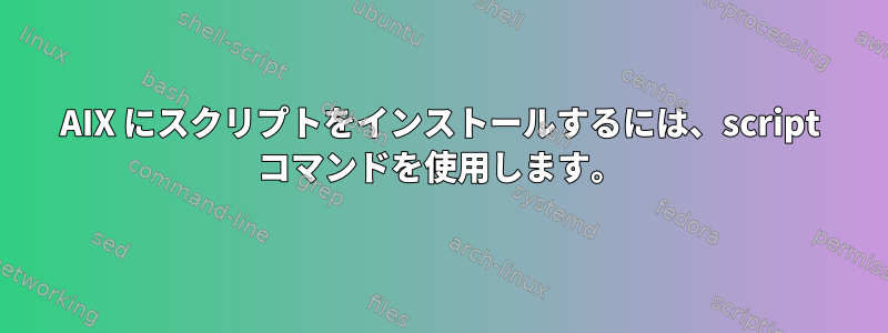 AIX にスクリプトをインストールするには、script コマンドを使用します。