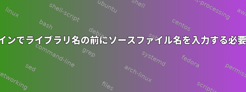 コンパイラのコマンドラインでライブラリ名の前にソースファイル名を入力する必要があるのはなぜですか？