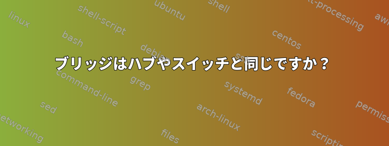 ブリッジはハブやスイッチと同じですか？