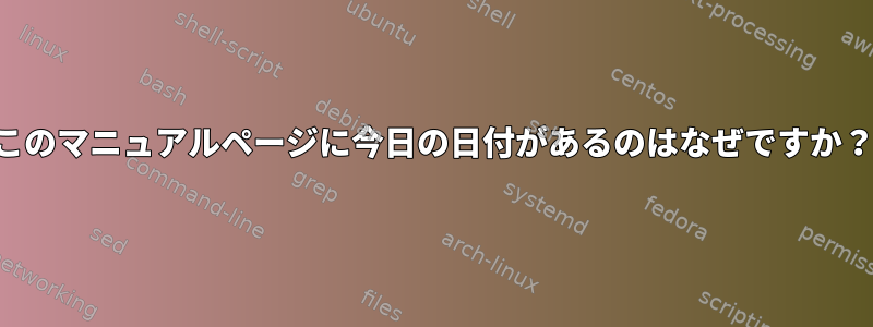 このマニュアルページに今日の日付があるのはなぜですか？