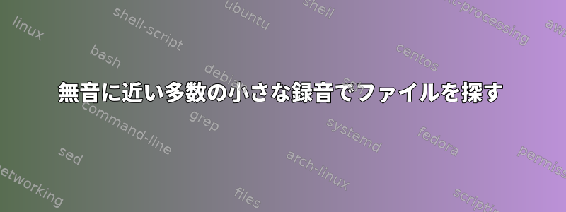 無音に近い多数の小さな録音でファイルを探す