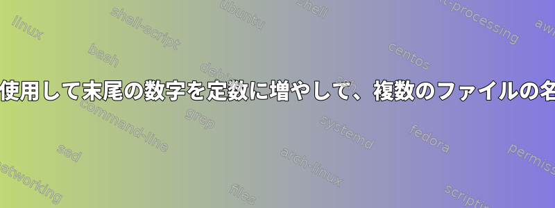 bashスクリプトを使用して末尾の数字を定数に増やして、複数のファイルの名前を変更します。