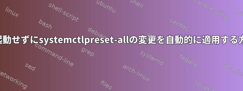 再起動せずにsystemctlpreset-allの変更を自動的に適用する方法