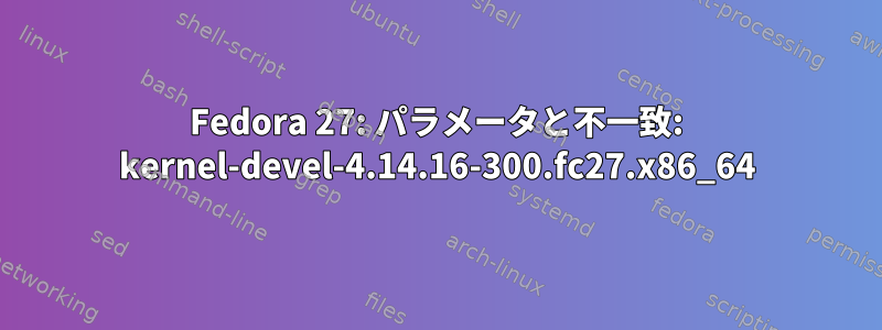 Fedora 27: パラメータと不一致: kernel-devel-4.14.16-300.fc27.x86_64