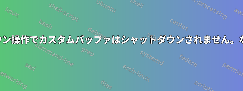 シャットダウン操作でカスタムバッファはシャットダウンされません。なぜですか？