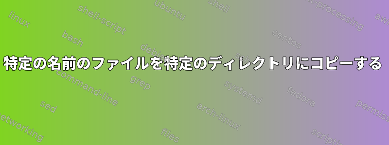 特定の名前のファイルを特定のディレクトリにコピーする