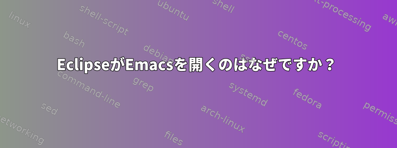 EclipseがEmacsを開くのはなぜですか？