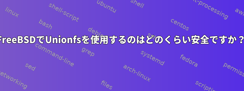 FreeBSDでUnionfsを使用するのはどのくらい安全ですか？