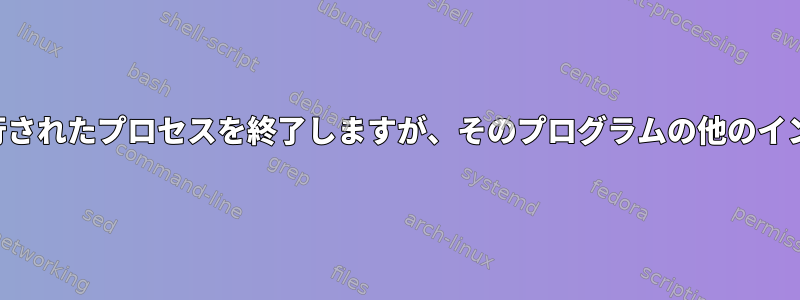 他のプログラムによって実行されたプロセスを終了しますが、そのプログラムの他のインスタンスは終了しません。