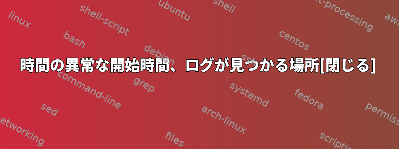 1時間の異常な開始時間、ログが見つかる場所[閉じる]