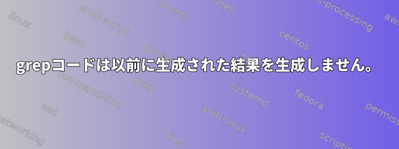 grepコードは以前に生成された結果を生成しません。