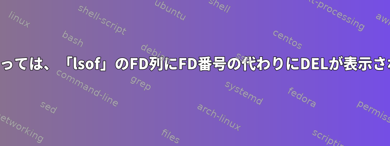 場合によっては、「lsof」のFD列にFD番号の代わりにDELが表示されます。