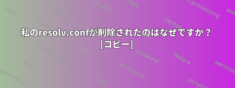 私のresolv.confが削除されたのはなぜですか？ [コピー]