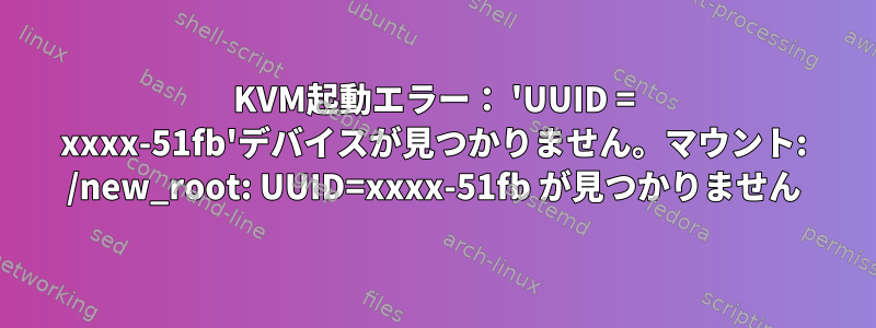 KVM起動エラー： 'UUID = xxxx-51fb'デバイスが見つかりません。マウント: /new_root: UUID=xxxx-51fb が見つかりません