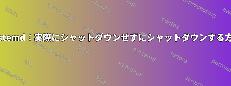 Systemd：実際にシャットダウンせずにシャットダウンする方法